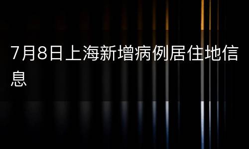 7月8日上海新增病例居住地信息