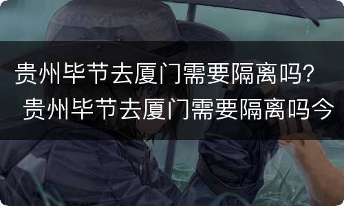 贵州毕节去厦门需要隔离吗？ 贵州毕节去厦门需要隔离吗今天