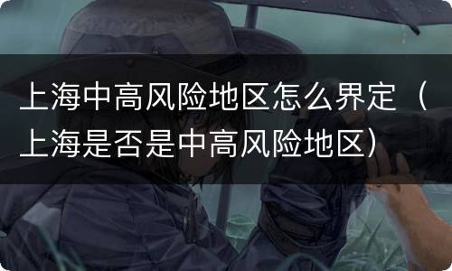 上海中高风险地区怎么界定（上海是否是中高风险地区）