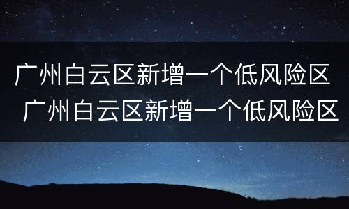 广州白云区新增一个低风险区 广州白云区新增一个低风险区是哪里