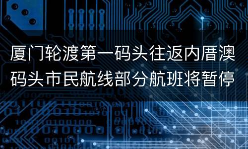 厦门轮渡第一码头往返内厝澳码头市民航线部分航班将暂停运营
