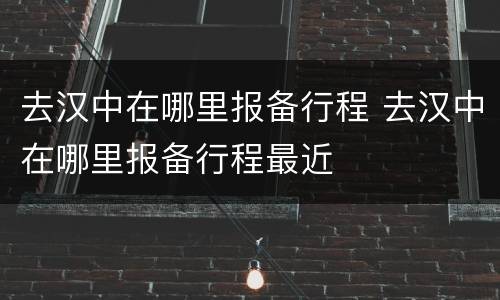 去汉中在哪里报备行程 去汉中在哪里报备行程最近