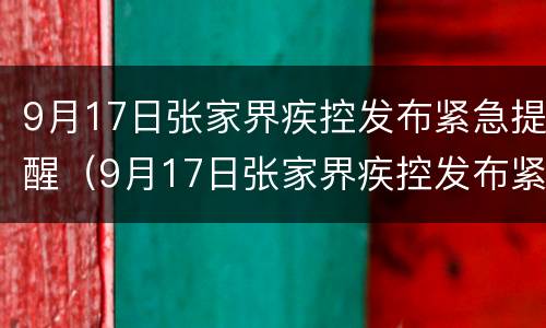 9月17日张家界疾控发布紧急提醒（9月17日张家界疾控发布紧急提醒公告）