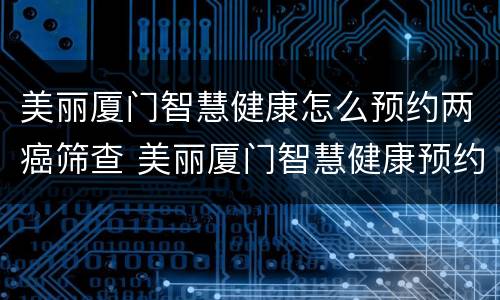 美丽厦门智慧健康怎么预约两癌筛查 美丽厦门智慧健康预约电话是多少