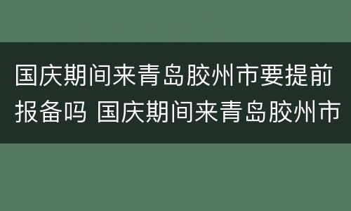 国庆期间来青岛胶州市要提前报备吗 国庆期间来青岛胶州市要提前报备吗要隔离吗