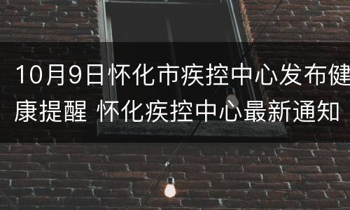 10月9日怀化市疾控中心发布健康提醒 怀化疾控中心最新通知