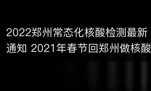 2022郑州常态化核酸检测最新通知 2021年春节回郑州做核酸检测最新规定