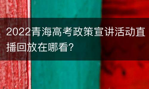 2022青海高考政策宣讲活动直播回放在哪看？