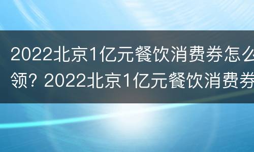 2022北京1亿元餐饮消费券怎么领? 2022北京1亿元餐饮消费券怎么领取