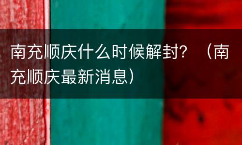 南充顺庆什么时候解封？（南充顺庆最新消息）