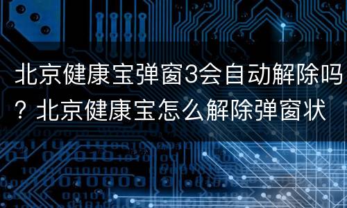 北京健康宝弹窗3会自动解除吗? 北京健康宝怎么解除弹窗状态