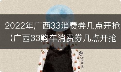 2022年广西33消费券几点开抢（广西33购车消费券几点开抢）
