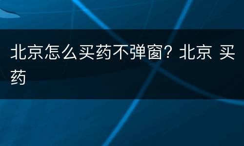 北京怎么买药不弹窗? 北京 买药