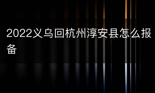 2022义乌回杭州淳安县怎么报备