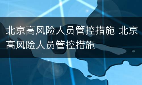 北京高风险人员管控措施 北京高风险人员管控措施