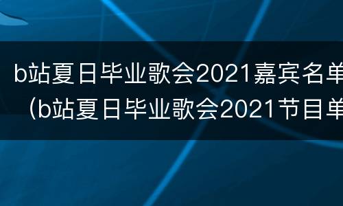 b站夏日毕业歌会2021嘉宾名单（b站夏日毕业歌会2021节目单）