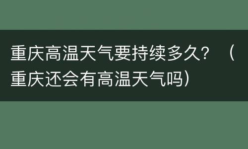 重庆高温天气要持续多久？（重庆还会有高温天气吗）