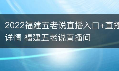 2022福建五老说直播入口+直播详情 福建五老说直播间