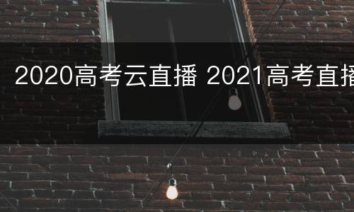2020高考云直播 2021高考直播