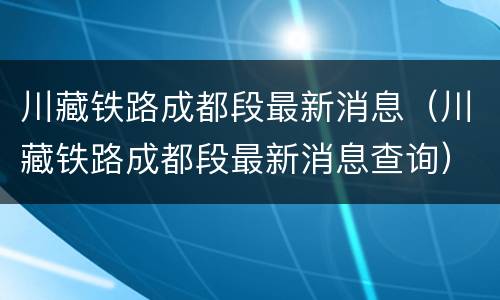 川藏铁路成都段最新消息（川藏铁路成都段最新消息查询）