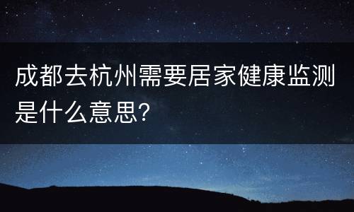 成都去杭州需要居家健康监测是什么意思？