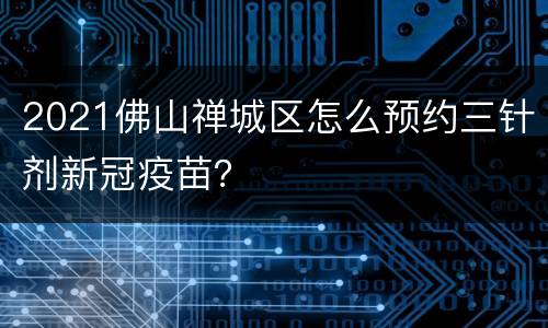 2021佛山禅城区怎么预约三针剂新冠疫苗？