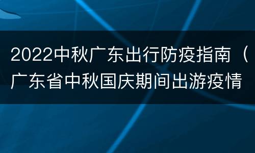 2022中秋广东出行防疫指南（广东省中秋国庆期间出游疫情防控指引）
