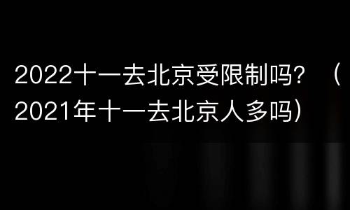 2022十一去北京受限制吗？（2021年十一去北京人多吗）