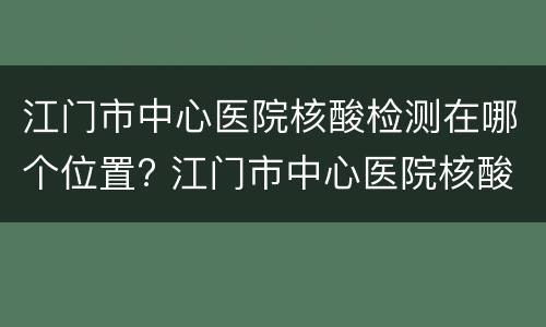 江门市中心医院核酸检测在哪个位置? 江门市中心医院核酸检测在哪个位置做