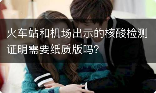 火车站和机场出示的核酸检测证明需要纸质版吗？
