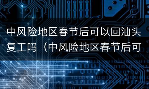 中风险地区春节后可以回汕头复工吗（中风险地区春节后可以回汕头复工吗今天）