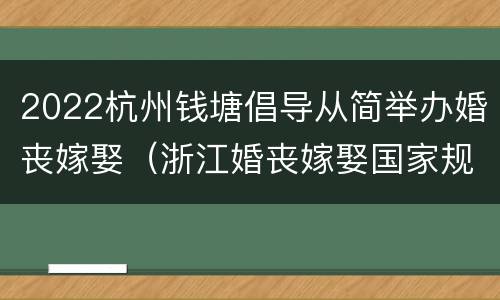 2022杭州钱塘倡导从简举办婚丧嫁娶（浙江婚丧嫁娶国家规定2021）
