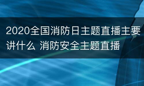 2020全国消防日主题直播主要讲什么 消防安全主题直播