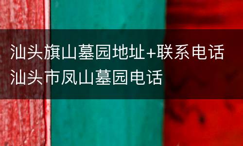 汕头旗山墓园地址+联系电话 汕头市凤山墓园电话
