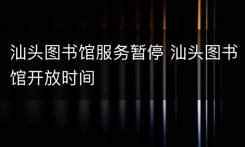 汕头图书馆服务暂停 汕头图书馆开放时间