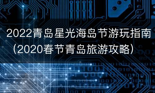 2022青岛星光海岛节游玩指南（2020春节青岛旅游攻略）