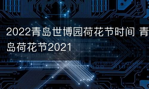 2022青岛世博园荷花节时间 青岛荷花节2021