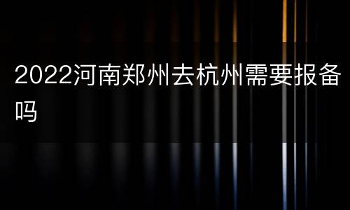 2022河南郑州去杭州需要报备吗
