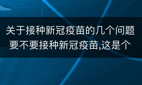 关于接种新冠疫苗的几个问题 要不要接种新冠疫苗,这是个问题