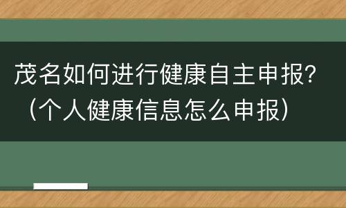 茂名如何进行健康自主申报？（个人健康信息怎么申报）