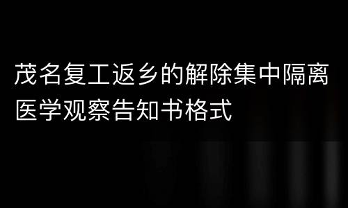 茂名复工返乡的解除集中隔离医学观察告知书格式