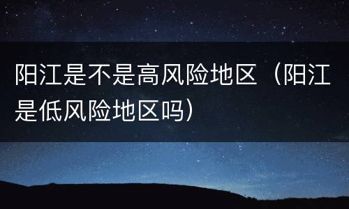 阳江是不是高风险地区（阳江是低风险地区吗）