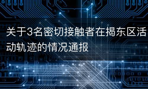 关于3名密切接触者在揭东区活动轨迹的情况通报