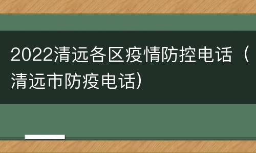 2022清远各区疫情防控电话（清远市防疫电话）