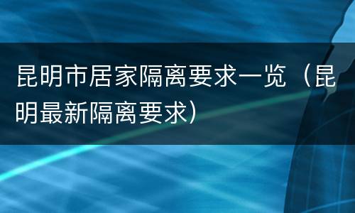昆明市居家隔离要求一览（昆明最新隔离要求）