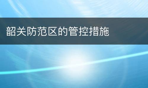 韶关防范区的管控措施