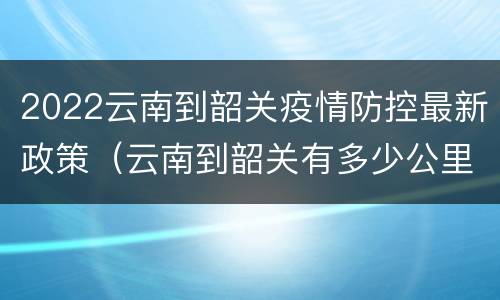 2022云南到韶关疫情防控最新政策（云南到韶关有多少公里）