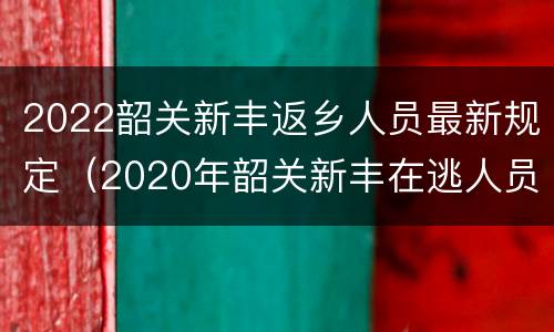 2022韶关新丰返乡人员最新规定（2020年韶关新丰在逃人员名单）