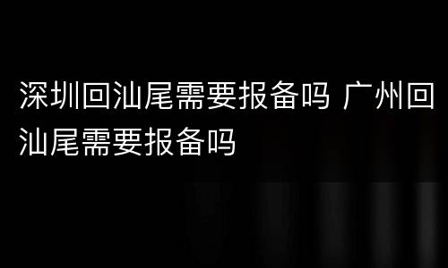 深圳回汕尾需要报备吗 广州回汕尾需要报备吗