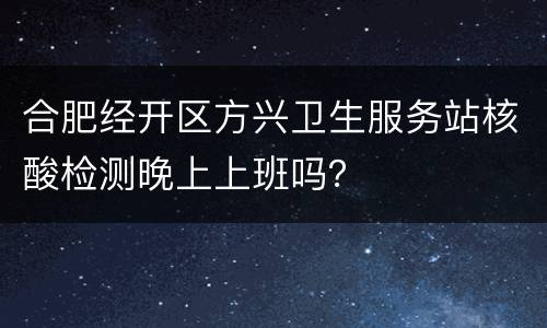 合肥经开区方兴卫生服务站核酸检测晚上上班吗？